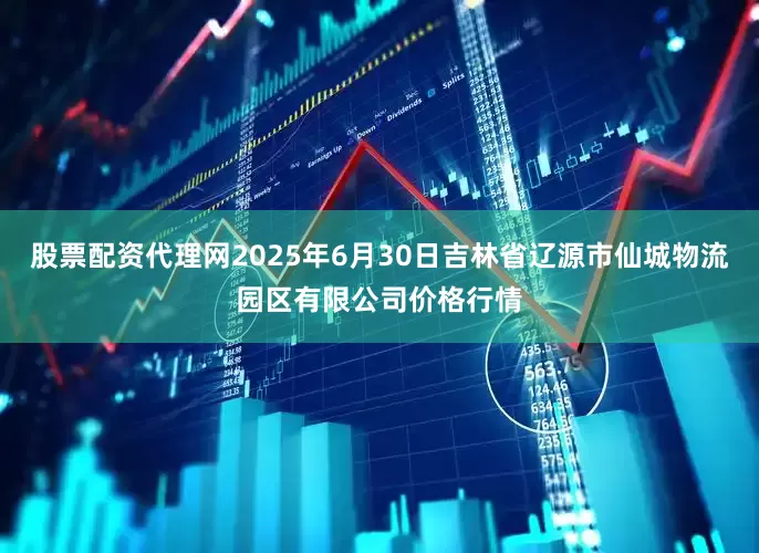 股票配资代理网2025年6月30日吉林省辽源市仙城物流园区有限公司价格行情