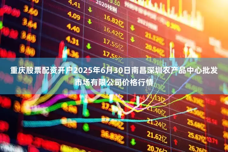 重庆股票配资开户2025年6月30日南昌深圳农产品中心批发市场有限公司价格行情