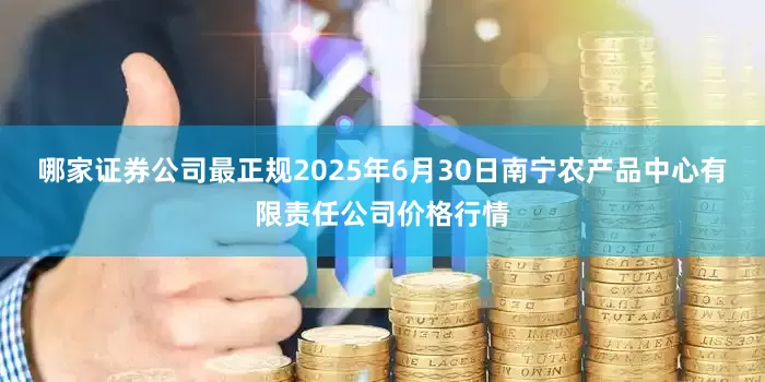 哪家证券公司最正规2025年6月30日南宁农产品中心有限责任公司价格行情