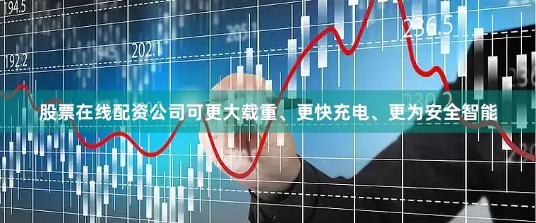 股票在线配资公司可更大载重、更快充电、更为安全智能
