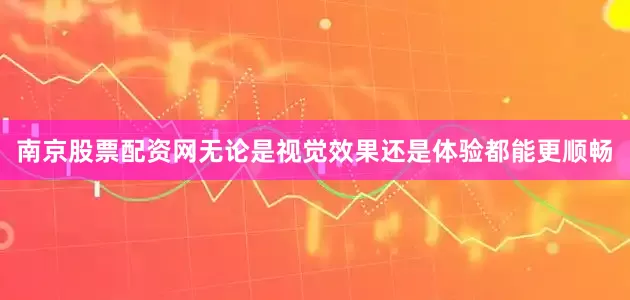 南京股票配资网无论是视觉效果还是体验都能更顺畅