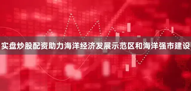 实盘炒股配资助力海洋经济发展示范区和海洋强市建设