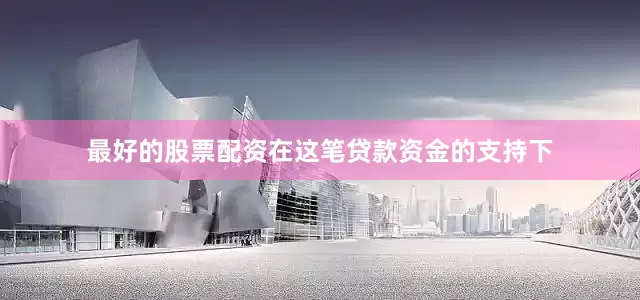 最好的股票配资在这笔贷款资金的支持下