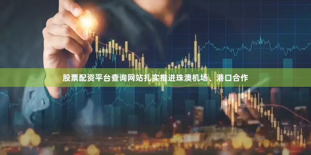 股票配资平台查询网站扎实推进珠澳机场、港口合作