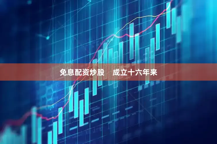 免息配资炒股    成立十六年来