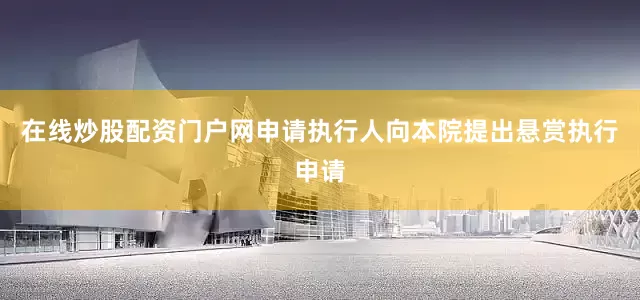 在线炒股配资门户网申请执行人向本院提出悬赏执行申请