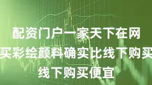 配资门户一家天下在网上购买彩绘颜料确实比线下购买便宜