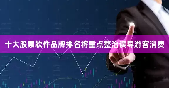 十大股票软件品牌排名将重点整治误导游客消费