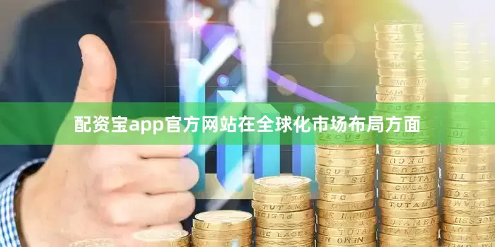配资宝app官方网站在全球化市场布局方面