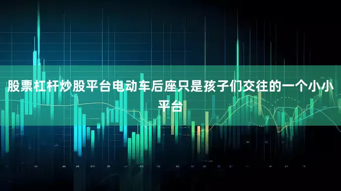 股票杠杆炒股平台电动车后座只是孩子们交往的一个小小平台