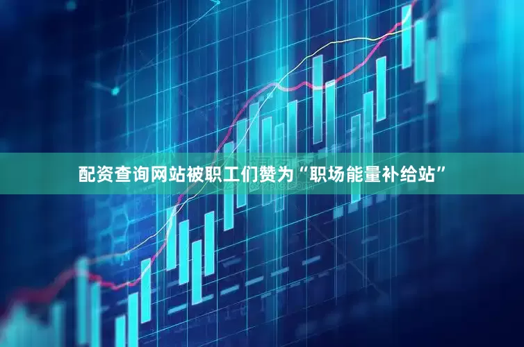 配资查询网站被职工们赞为“职场能量补给站”
