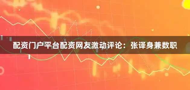 配资门户平台配资网友激动评论：张译身兼数职