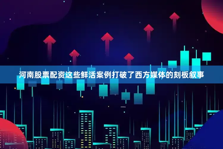 河南股票配资这些鲜活案例打破了西方媒体的刻板叙事