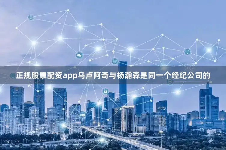 正规股票配资app马卢阿奇与杨瀚森是同一个经纪公司的