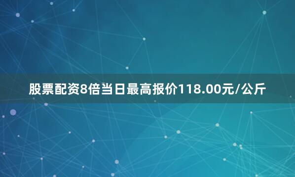 股票配资8倍当日最高报价118.00元/公斤
