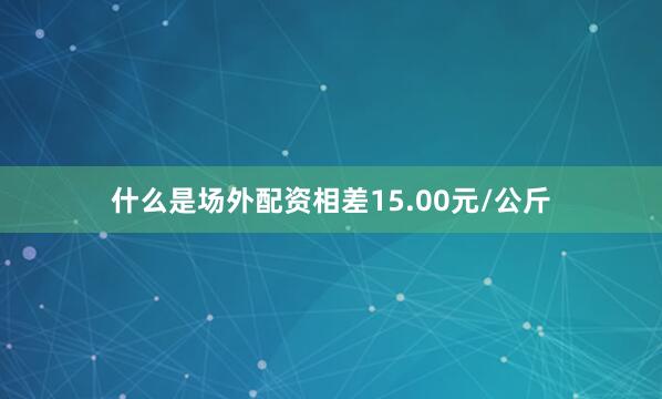 什么是场外配资相差15.00元/公斤