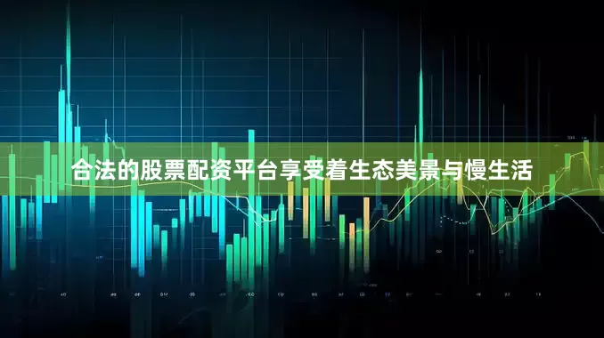 合法的股票配资平台享受着生态美景与慢生活