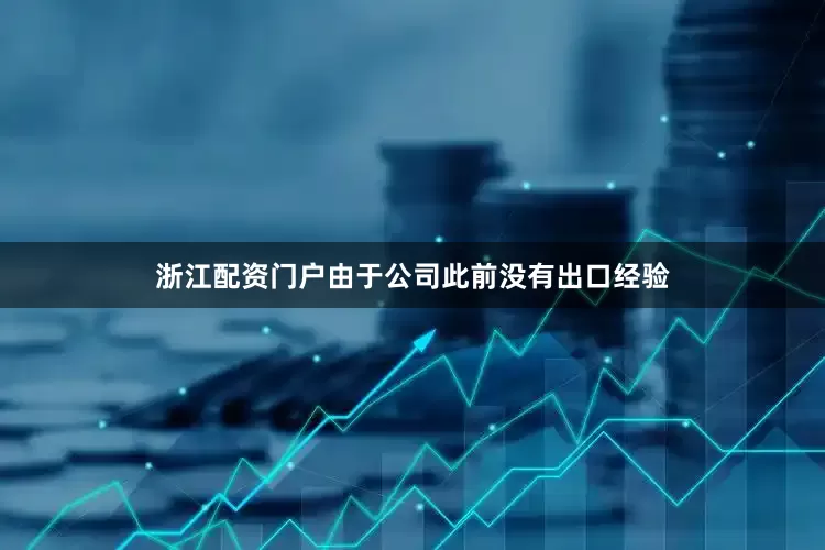 浙江配资门户由于公司此前没有出口经验