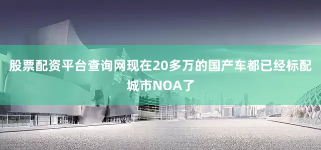股票配资平台查询网现在20多万的国产车都已经标配城市NOA了
