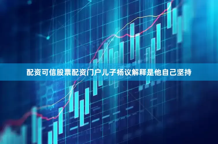 配资可信股票配资门户儿子杨议解释是他自己坚持