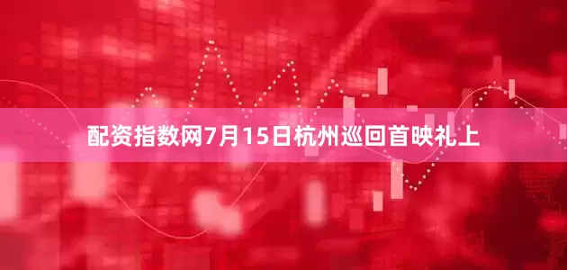 配资指数网7月15日杭州巡回首映礼上