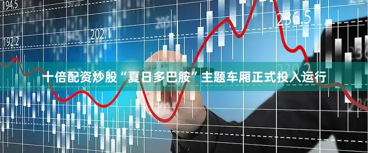 十倍配资炒股“夏日多巴胺”主题车厢正式投入运行