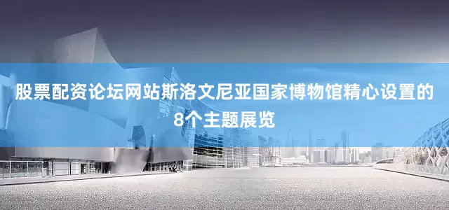 股票配资论坛网站斯洛文尼亚国家博物馆精心设置的8个主题展览