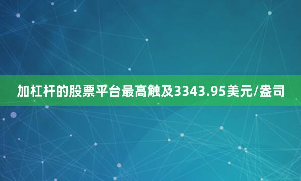 加杠杆的股票平台最高触及3343.95美元/盎司