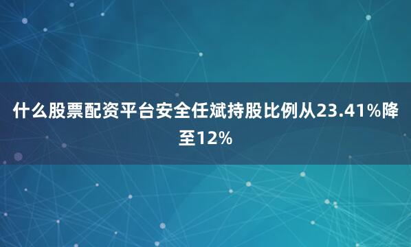什么股票配资平台安全任斌持股比例从23.41%降至12%