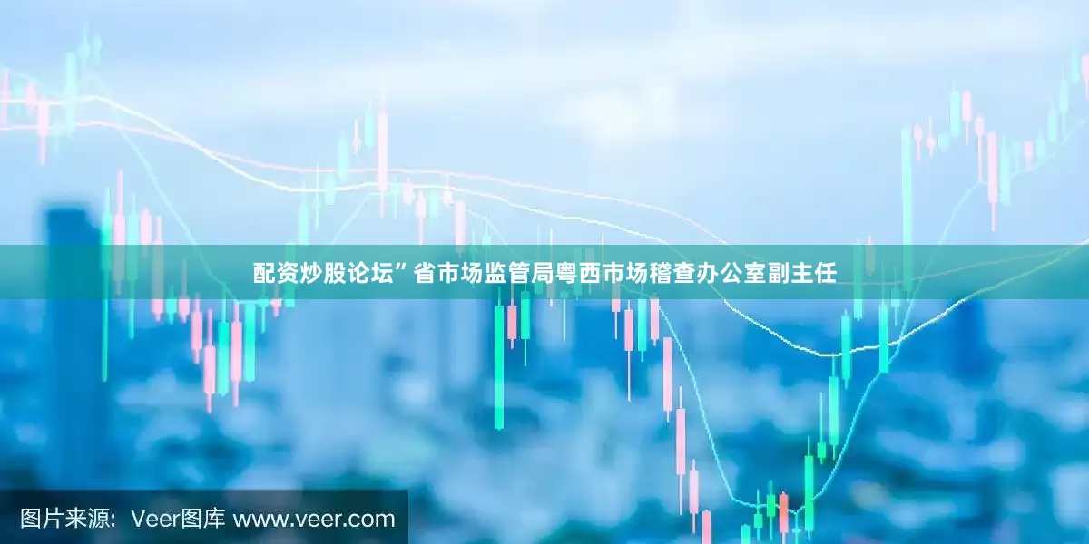 配资炒股论坛”省市场监管局粤西市场稽查办公室副主任