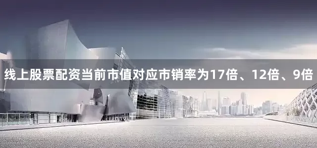 线上股票配资当前市值对应市销率为17倍、12倍、9倍