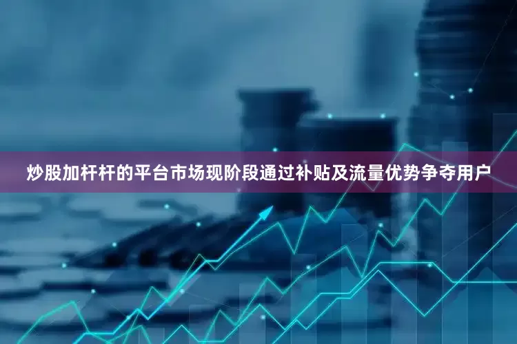 炒股加杆杆的平台市场现阶段通过补贴及流量优势争夺用户