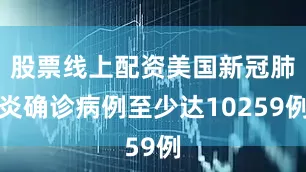 股票线上配资美国新冠肺炎确诊病例至少达10259例