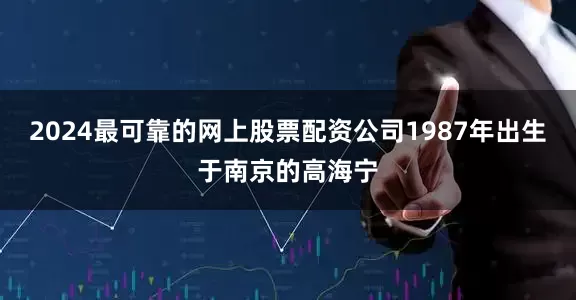 2024最可靠的网上股票配资公司1987年出生于南京的高海宁