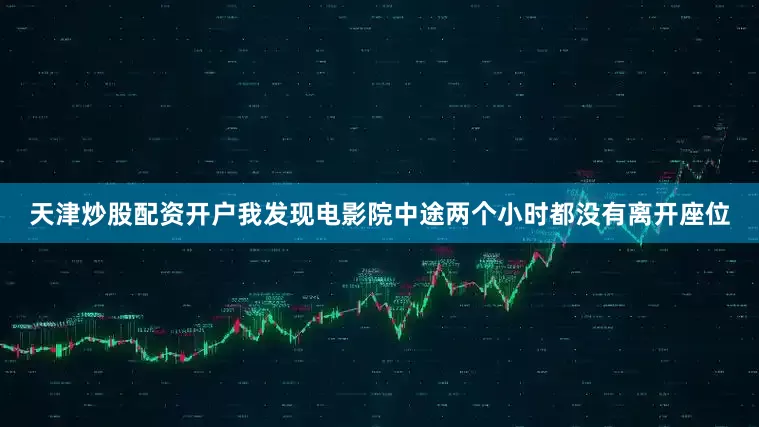 天津炒股配资开户我发现电影院中途两个小时都没有离开座位