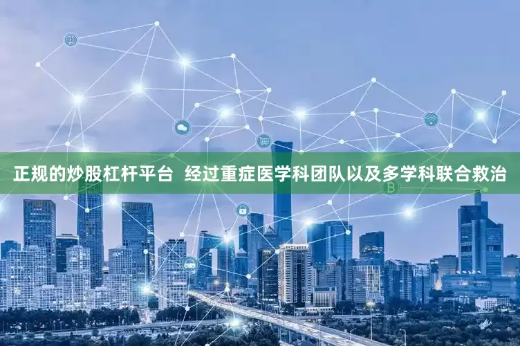 正规的炒股杠杆平台  经过重症医学科团队以及多学科联合救治