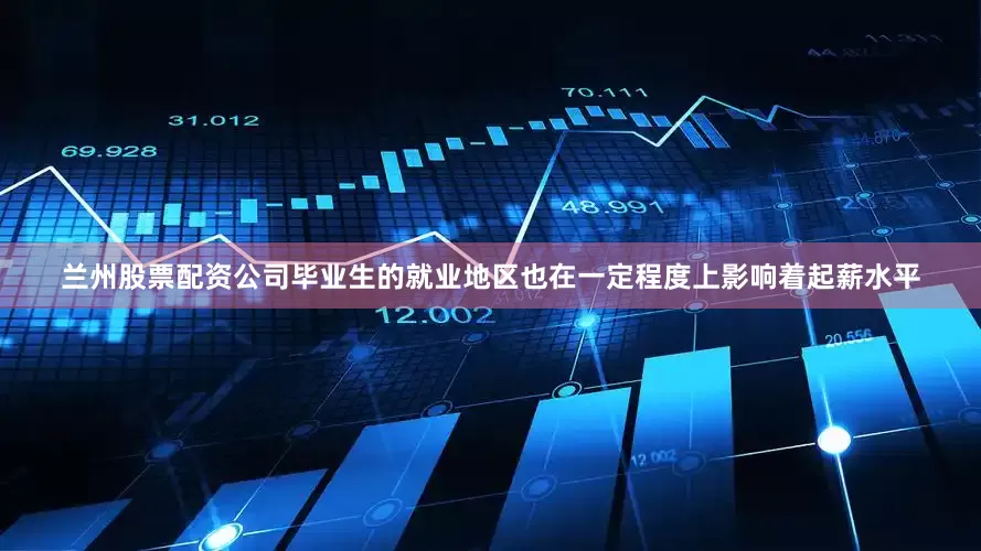 兰州股票配资公司毕业生的就业地区也在一定程度上影响着起薪水平
