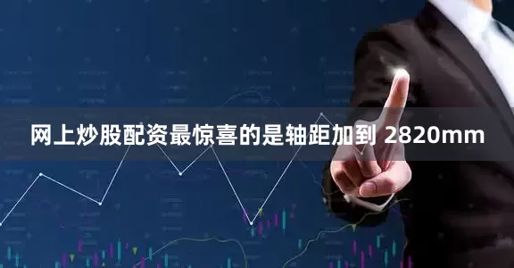 网上炒股配资最惊喜的是轴距加到 2820mm