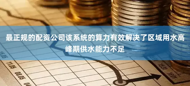最正规的配资公司该系统的算力有效解决了区域用水高峰期供水能力不足