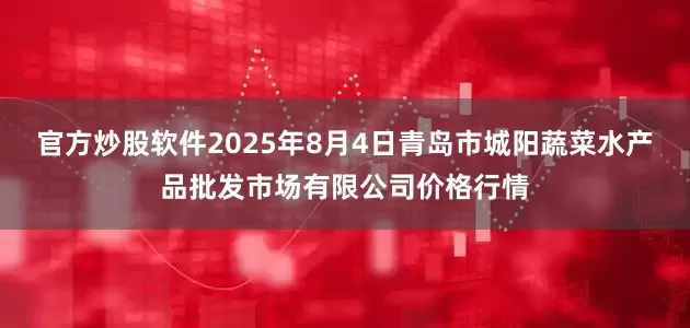 官方炒股软件2025年8月4日青岛市城阳蔬菜水产品批发市场有限公司价格行情