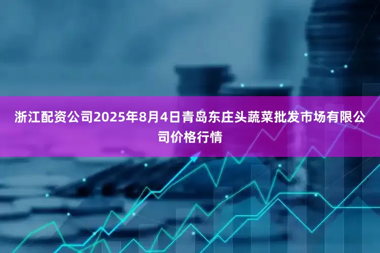 浙江配资公司2025年8月4日青岛东庄头蔬菜批发市场有限公司价格行情