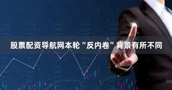 股票配资导航网本轮“反内卷”背景有所不同