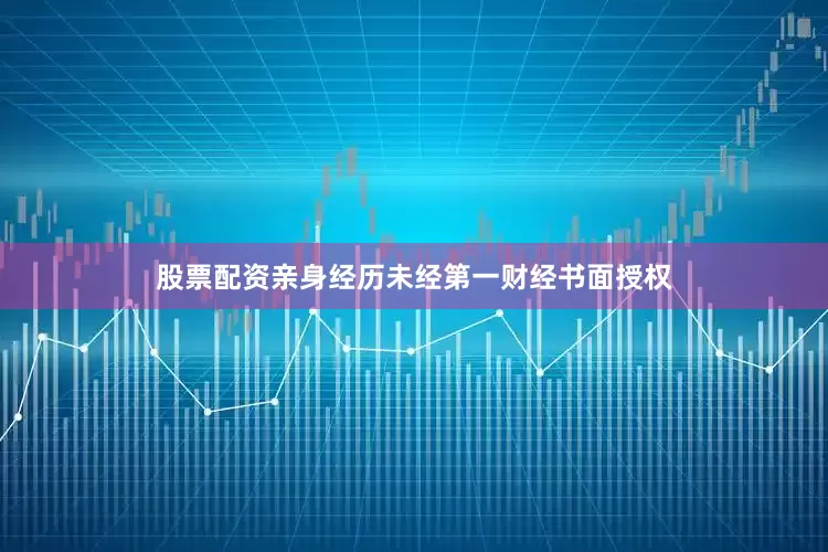 股票配资亲身经历未经第一财经书面授权