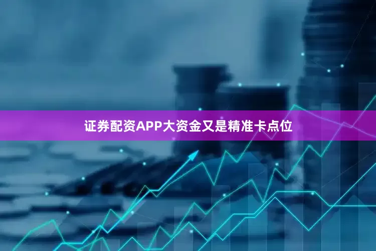 证券配资APP大资金又是精准卡点位