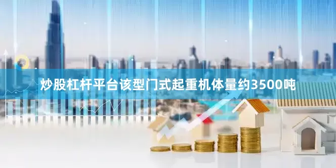 炒股杠杆平台该型门式起重机体量约3500吨