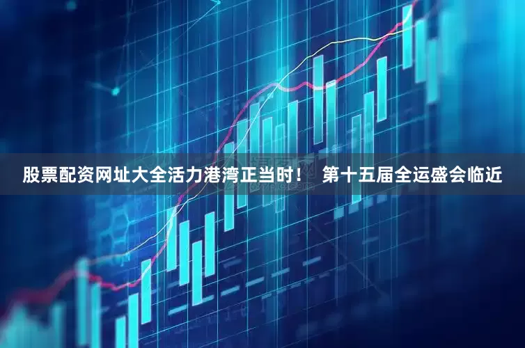 股票配资网址大全活力港湾正当时！  第十五届全运盛会临近