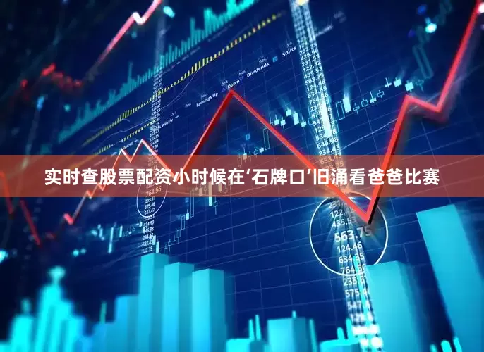 实时查股票配资小时候在‘石牌口’旧涌看爸爸比赛