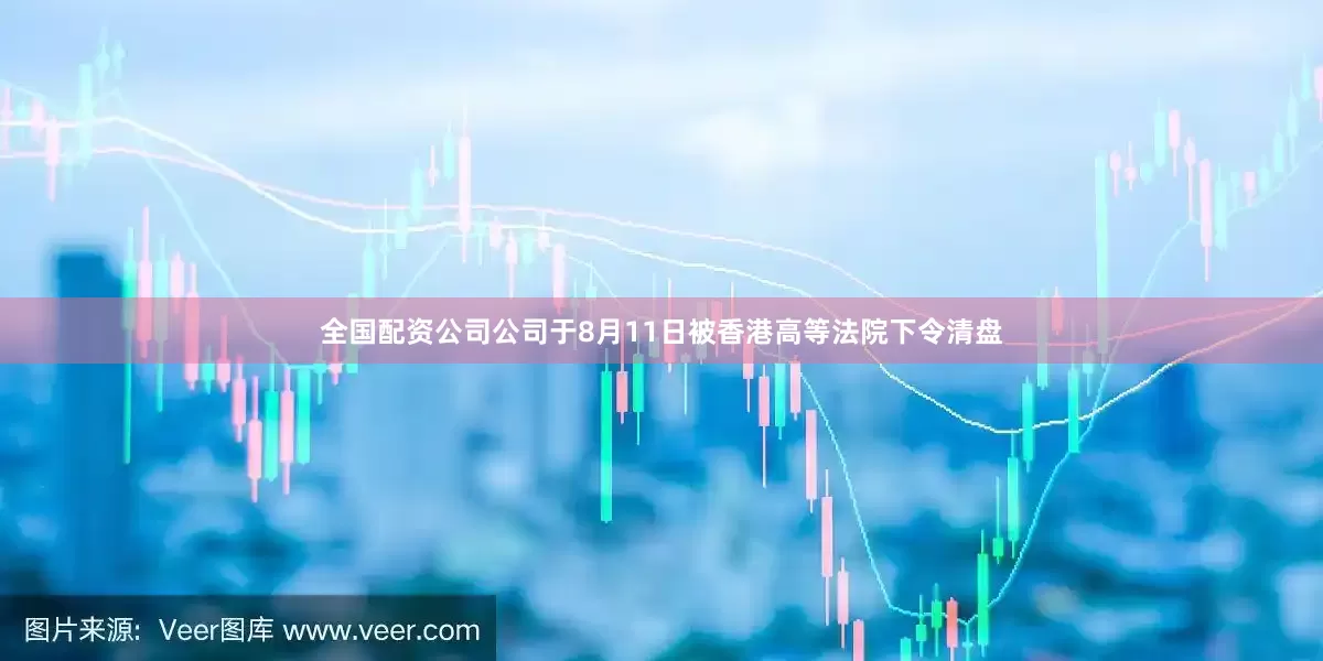 全国配资公司公司于8月11日被香港高等法院下令清盘