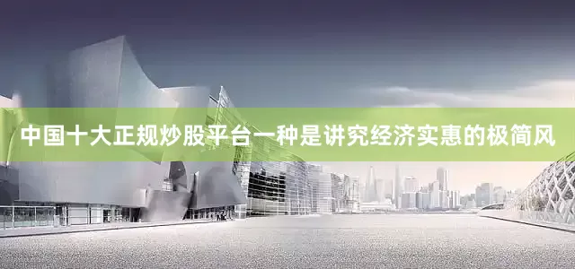中国十大正规炒股平台一种是讲究经济实惠的极简风