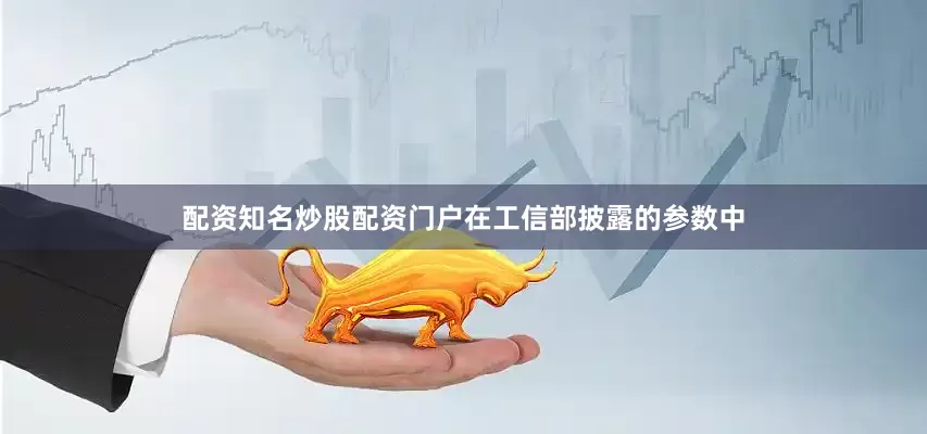 配资知名炒股配资门户在工信部披露的参数中
